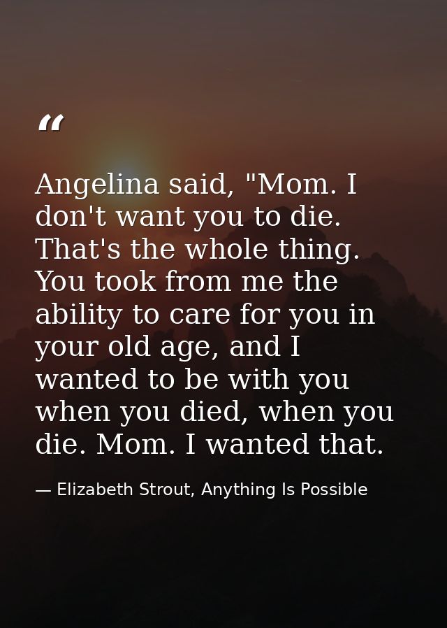 Angelina said, "Mom. I don't want you to die. That's the whole thing. You took from me the ability to care for you in yo — Elizabeth Strout, Anything Is Possible