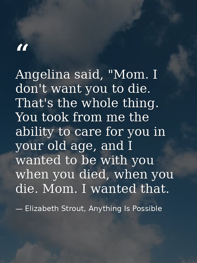 Angelina said, "Mom. I don't want you to die. That's the whole thing. You took from me the ability to care for you in yo — Elizabeth Strout, Anything Is Possible
