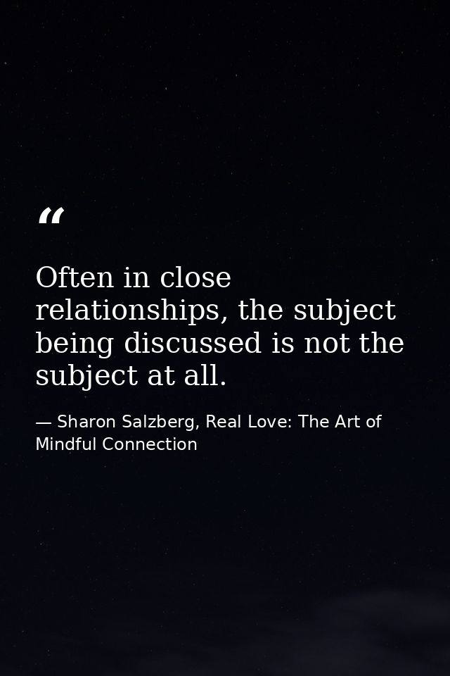 Often in close relationships, the subject being discussed is not the subject at all. — Sharon Salzberg, Real Love: The Art of Mindful Connection