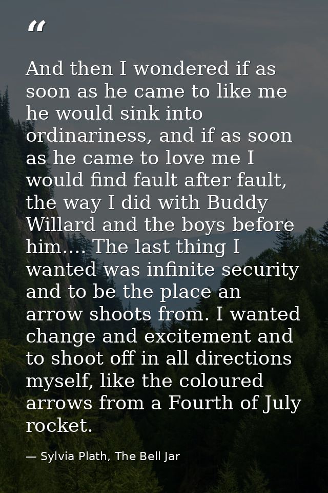 And then I wondered if as soon as he came to like me he would sink into ordinariness, and if as soon as he came to love  — Sylvia Plath, The Bell Jar