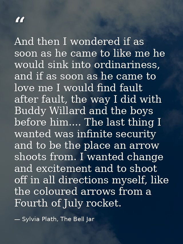 And then I wondered if as soon as he came to like me he would sink into ordinariness, and if as soon as he came to love  — Sylvia Plath, The Bell Jar