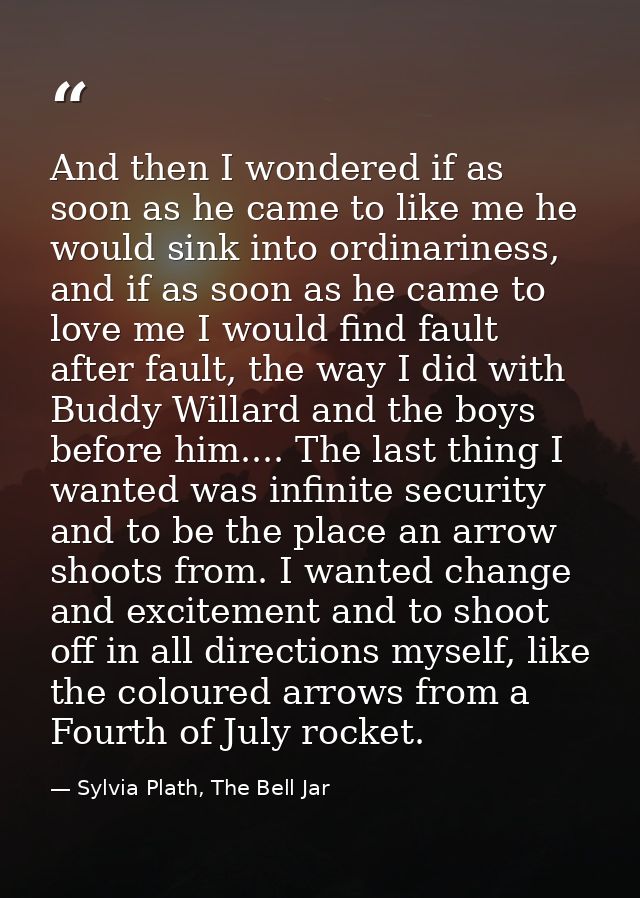 And then I wondered if as soon as he came to like me he would sink into ordinariness, and if as soon as he came to love  — Sylvia Plath, The Bell Jar
