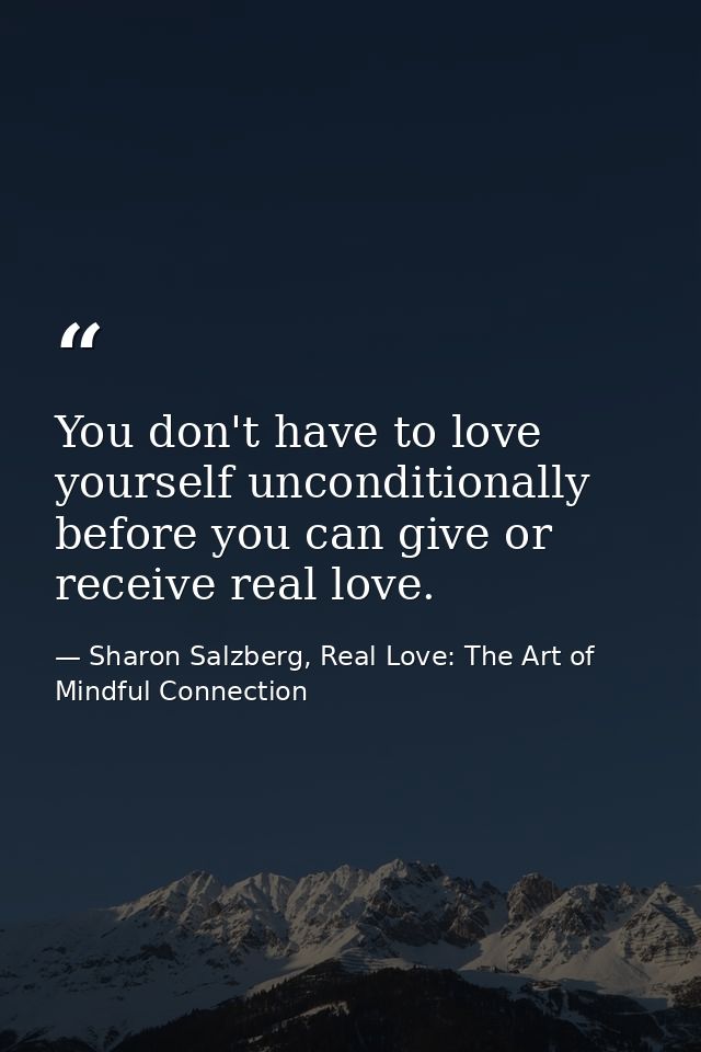 You don't have to love yourself unconditionally before you can give or receive real love. — Sharon Salzberg, Real Love: The Art of Mindful Connection