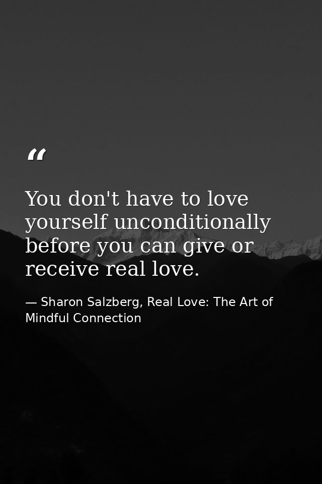 You don't have to love yourself unconditionally before you can give or receive real love. — Sharon Salzberg, Real Love: The Art of Mindful Connection