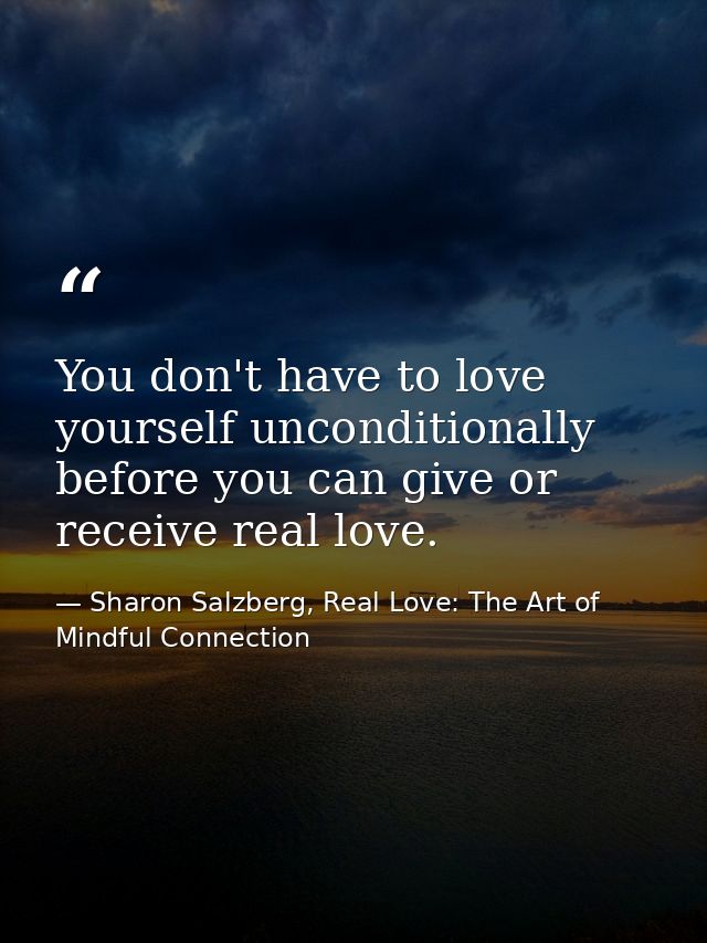 You don't have to love yourself unconditionally before you can give or receive real love. — Sharon Salzberg, Real Love: The Art of Mindful Connection