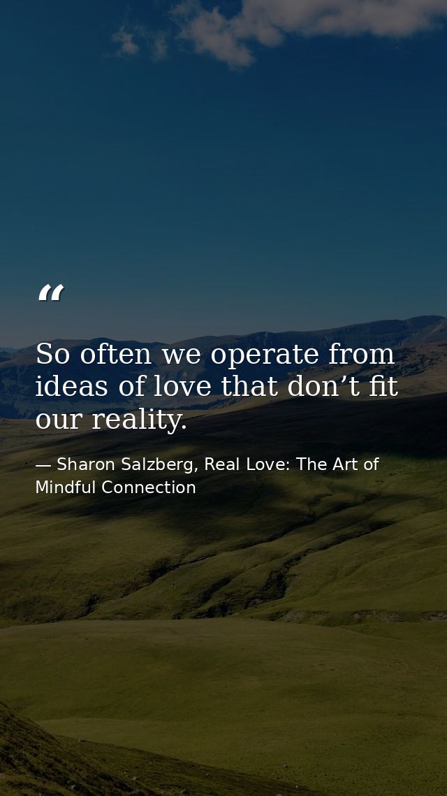 So often we operate from ideas of love that don’t fit our reality. — Sharon Salzberg, Real Love: The Art of Mindful Connection