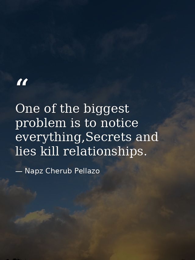 One of the biggest problem is to notice everything,Secrets and lies kill relationships. — Napz Cherub Pellazo