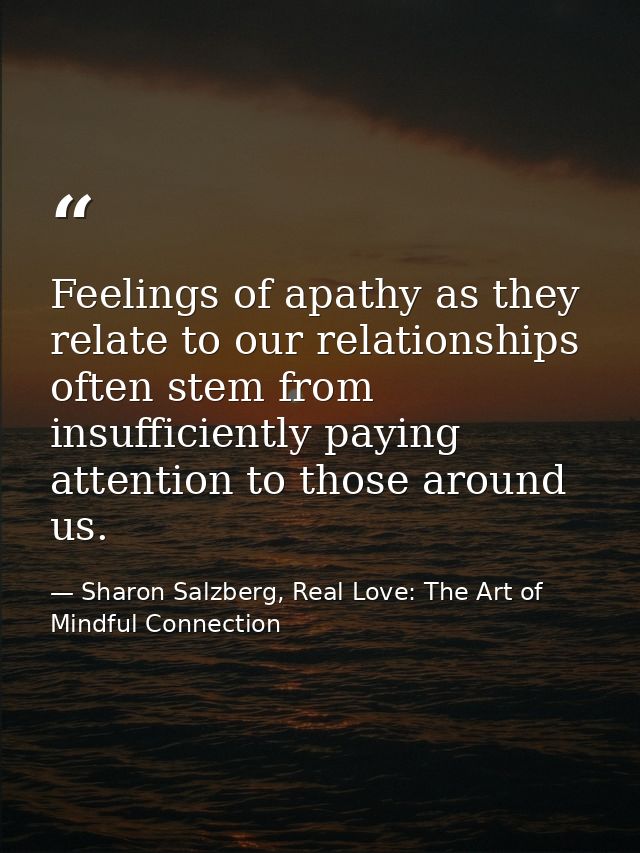 Feelings of apathy as they relate to our relationships often stem from insufficiently paying attention to those around u — Sharon Salzberg, Real Love: The Art of Mindful Connection