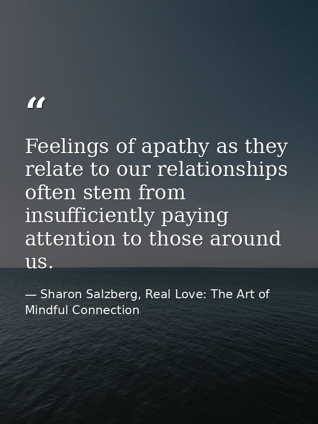 Feelings of apathy as they relate to our relationships often stem from insufficiently paying attention to those around u — Sharon Salzberg, Real Love: The Art of Mindful Connection