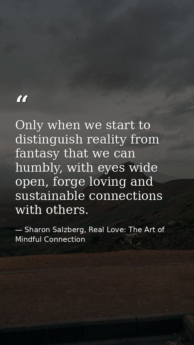 Only when we start to distinguish reality from fantasy that we can humbly, with eyes wide open, forge loving and sustain — Sharon Salzberg, Real Love: The Art of Mindful Connection