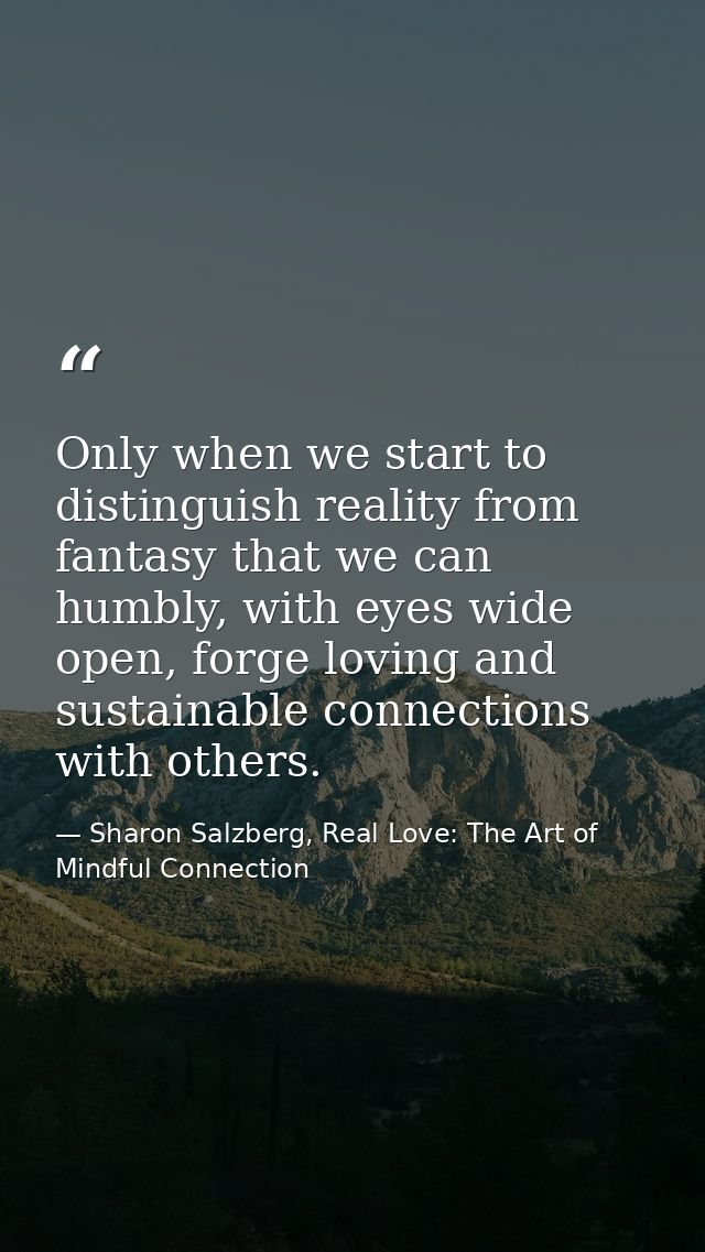 Only when we start to distinguish reality from fantasy that we can humbly, with eyes wide open, forge loving and sustain — Sharon Salzberg, Real Love: The Art of Mindful Connection