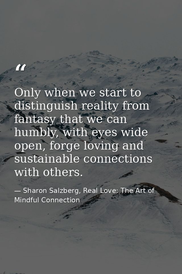 Only when we start to distinguish reality from fantasy that we can humbly, with eyes wide open, forge loving and sustain — Sharon Salzberg, Real Love: The Art of Mindful Connection
