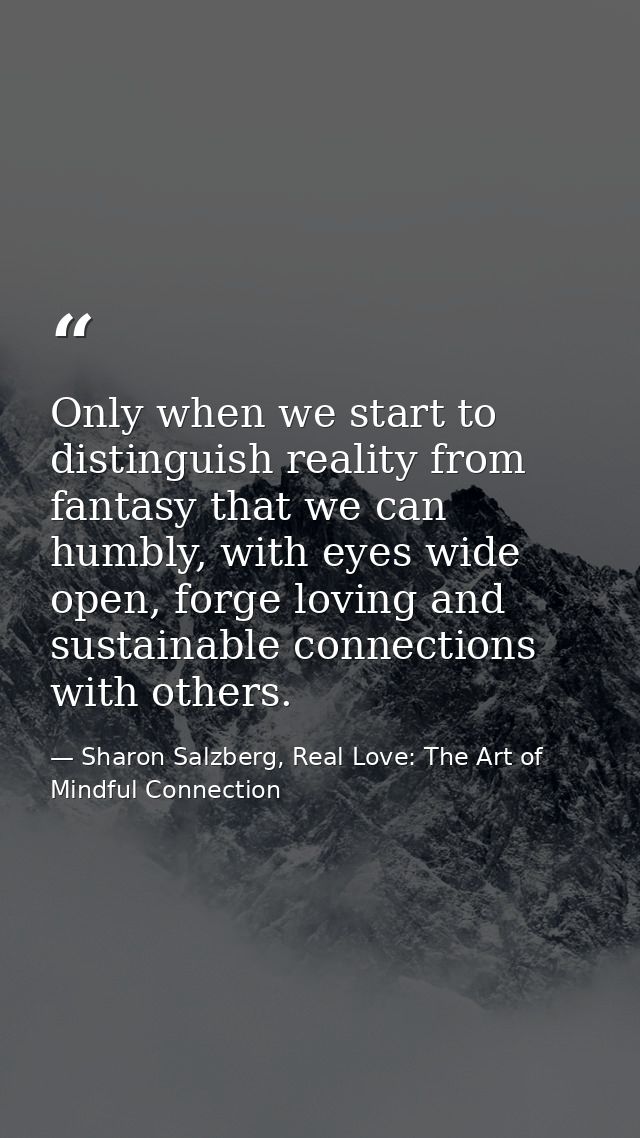 Only when we start to distinguish reality from fantasy that we can humbly, with eyes wide open, forge loving and sustain — Sharon Salzberg, Real Love: The Art of Mindful Connection