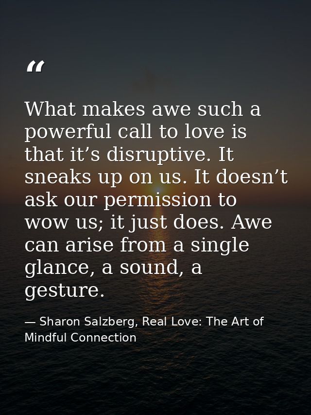 What makes awe such a powerful call to love is that it’s disruptive. It sneaks up on us. It doesn’t ask our permission t — Sharon Salzberg, Real Love: The Art of Mindful Connection