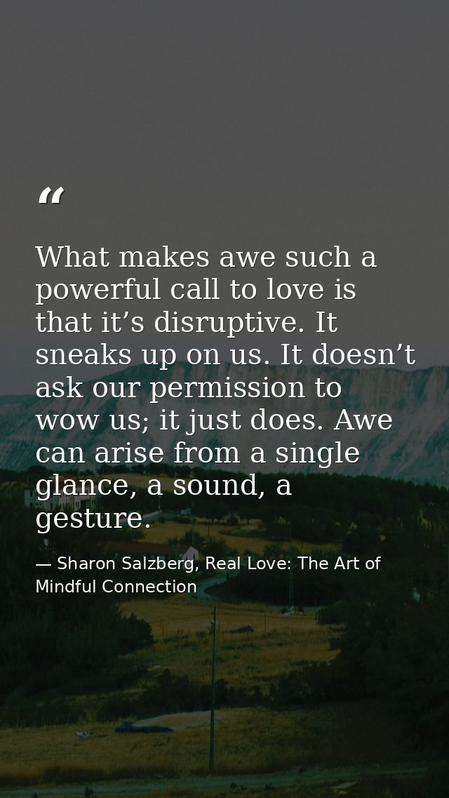 What makes awe such a powerful call to love is that it’s disruptive. It sneaks up on us. It doesn’t ask our permission t — Sharon Salzberg, Real Love: The Art of Mindful Connection