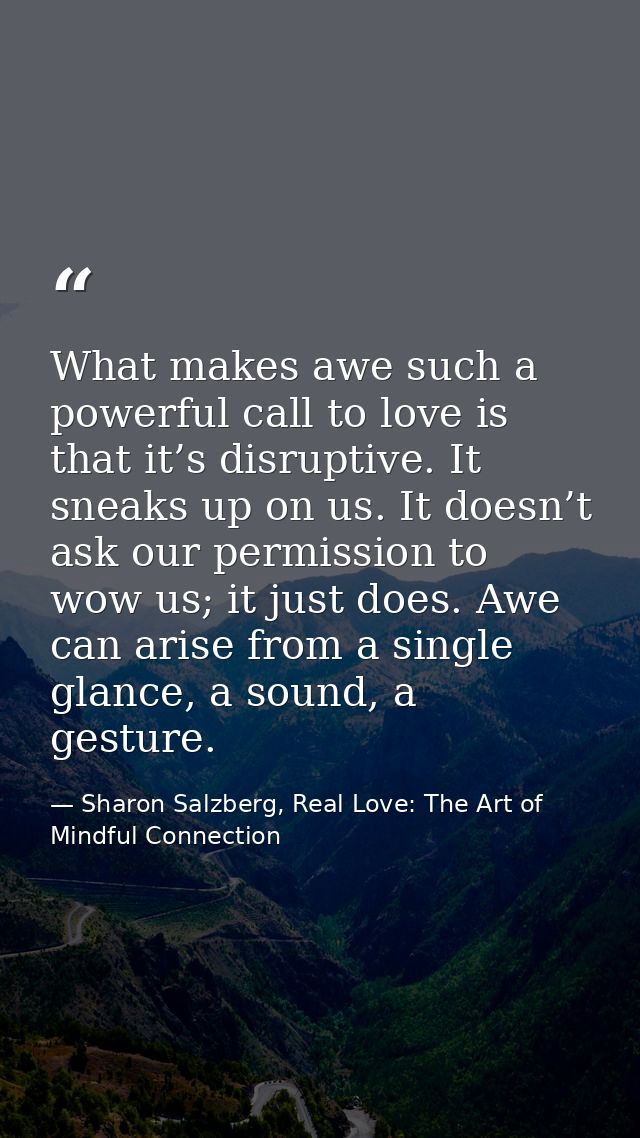What makes awe such a powerful call to love is that it’s disruptive. It sneaks up on us. It doesn’t ask our permission t — Sharon Salzberg, Real Love: The Art of Mindful Connection