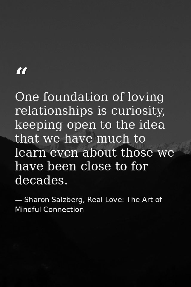 One foundation of loving relationships is curiosity, keeping open to the idea that we have much to learn even about thos — Sharon Salzberg, Real Love: The Art of Mindful Connection