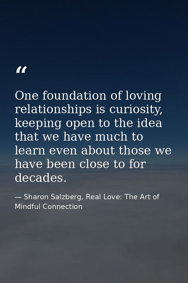One foundation of loving relationships is curiosity, keeping open to the idea that we have much to learn even about thos — Sharon Salzberg, Real Love: The Art of Mindful Connection
