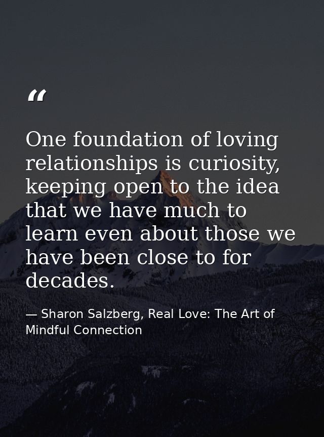 One foundation of loving relationships is curiosity, keeping open to the idea that we have much to learn even about thos — Sharon Salzberg, Real Love: The Art of Mindful Connection