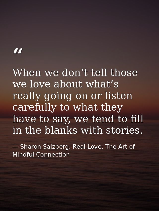 When we don’t tell those we love about what’s really going on or listen carefully to what they have to say, we tend to f — Sharon Salzberg, Real Love: The Art of Mindful Connection