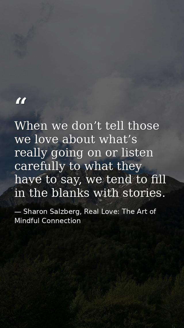 When we don’t tell those we love about what’s really going on or listen carefully to what they have to say, we tend to f — Sharon Salzberg, Real Love: The Art of Mindful Connection