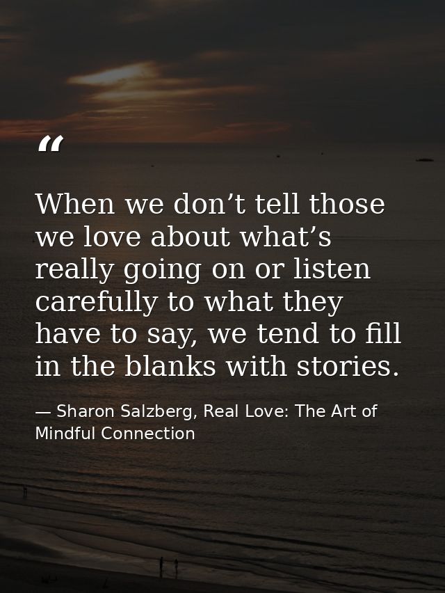 When we don’t tell those we love about what’s really going on or listen carefully to what they have to say, we tend to f — Sharon Salzberg, Real Love: The Art of Mindful Connection