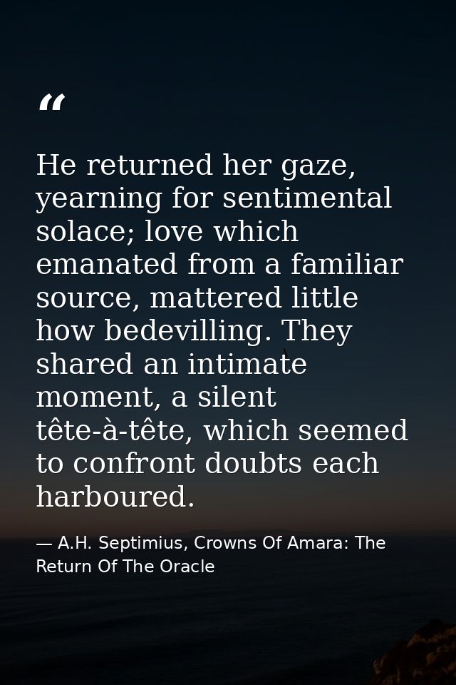 He returned her gaze, yearning for sentimental solace; love which emanated from a familiar source, mattered little how b — A.H. Septimius, Crowns Of Amara: The Return Of The Oracle