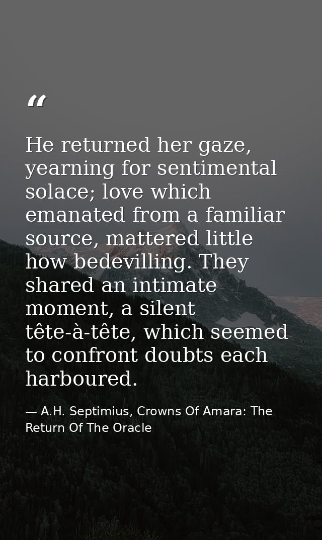 He returned her gaze, yearning for sentimental solace; love which emanated from a familiar source, mattered little how b — A.H. Septimius, Crowns Of Amara: The Return Of The Oracle