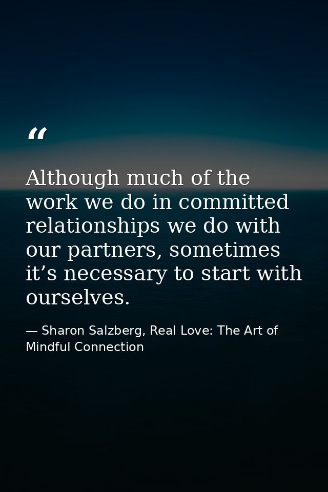 Although much of the work we do in committed relationships we do with our partners, sometimes it’s necessary to start wi — Sharon Salzberg, Real Love: The Art of Mindful Connection