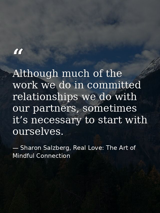 Although much of the work we do in committed relationships we do with our partners, sometimes it’s necessary to start wi — Sharon Salzberg, Real Love: The Art of Mindful Connection