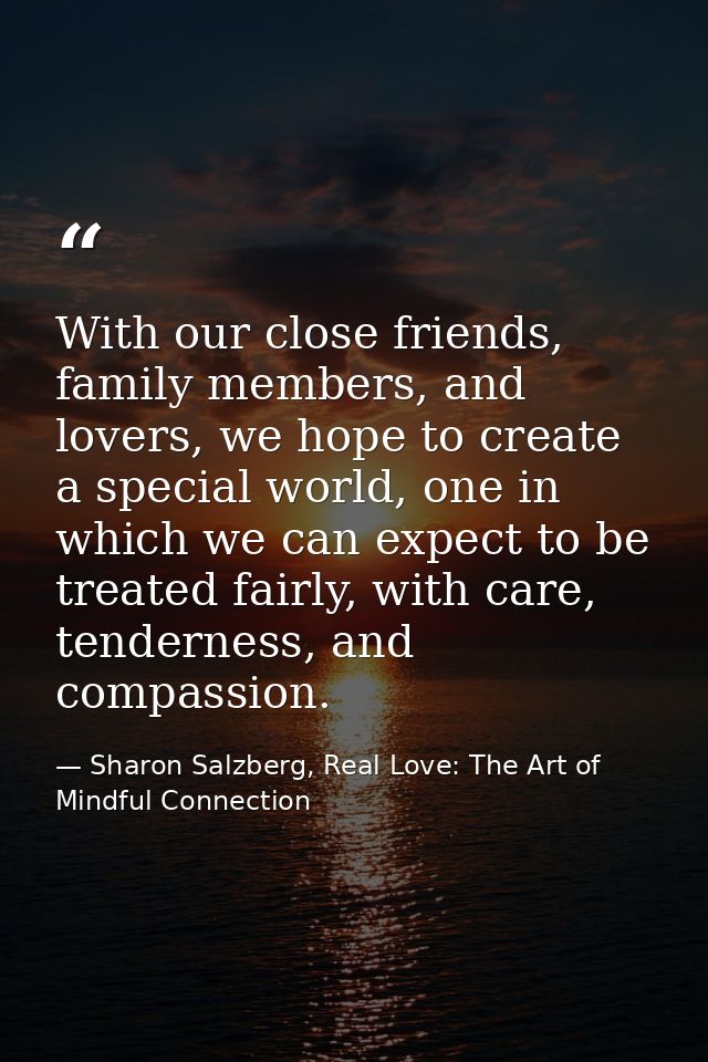 With our close friends, family members, and lovers, we hope to create a special world, one in which we can expect to be  — Sharon Salzberg, Real Love: The Art of Mindful Connection