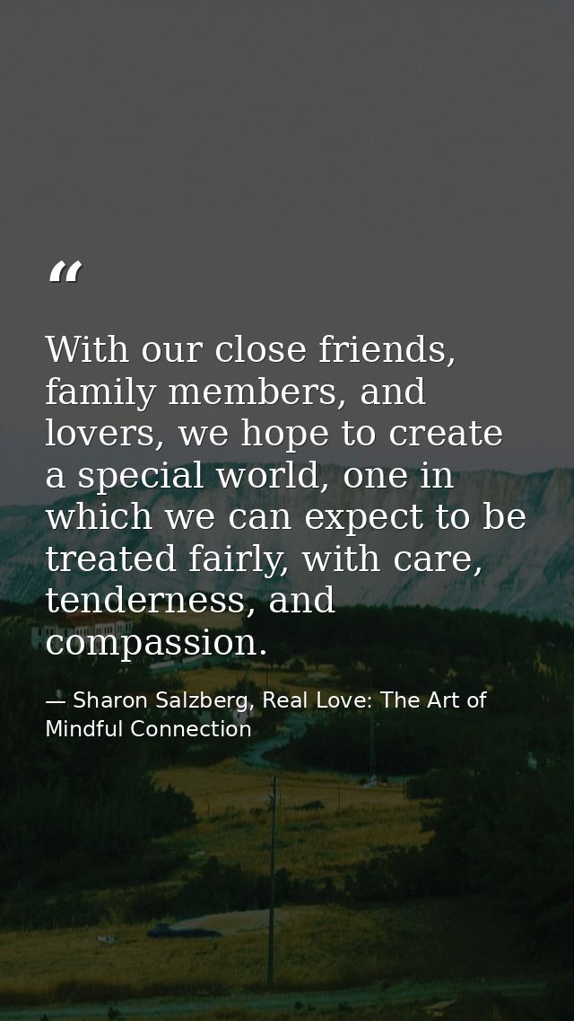 With our close friends, family members, and lovers, we hope to create a special world, one in which we can expect to be  — Sharon Salzberg, Real Love: The Art of Mindful Connection