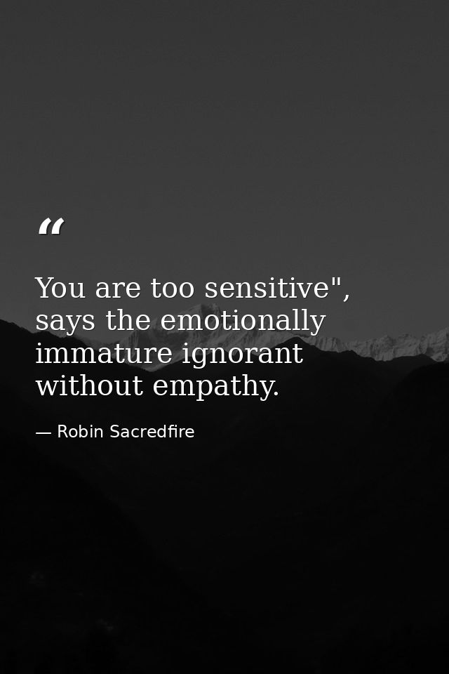 You are too sensitive", says the emotionally immature ignorant without empathy. — Robin Sacredfire