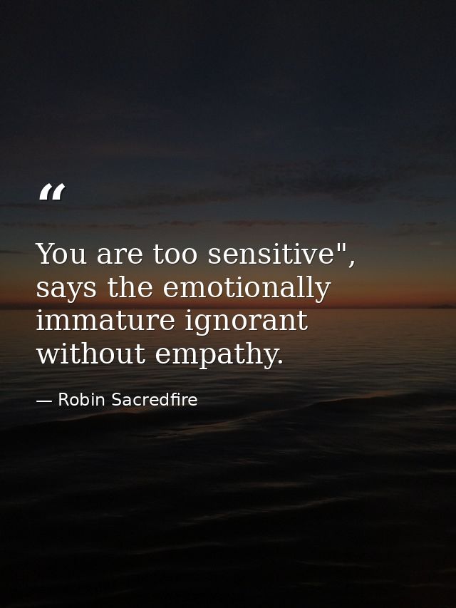 You are too sensitive", says the emotionally immature ignorant without empathy. — Robin Sacredfire