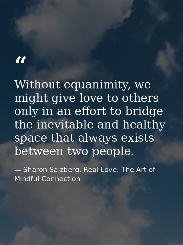 Without equanimity, we might give love to others only in an effort to bridge the inevitable and healthy space that alway — Sharon Salzberg, Real Love: The Art of Mindful Connection