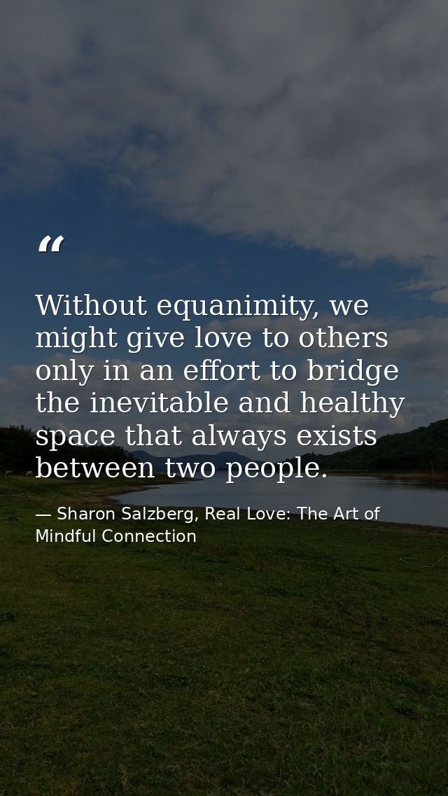 Without equanimity, we might give love to others only in an effort to bridge the inevitable and healthy space that alway — Sharon Salzberg, Real Love: The Art of Mindful Connection