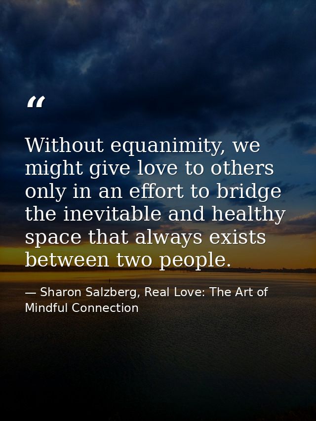 Without equanimity, we might give love to others only in an effort to bridge the inevitable and healthy space that alway — Sharon Salzberg, Real Love: The Art of Mindful Connection
