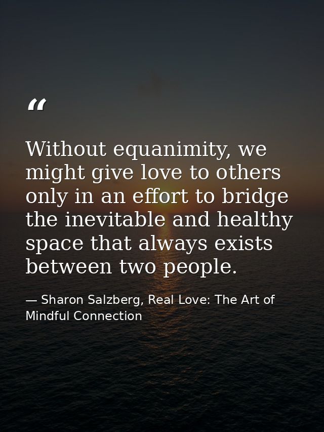 Without equanimity, we might give love to others only in an effort to bridge the inevitable and healthy space that alway — Sharon Salzberg, Real Love: The Art of Mindful Connection