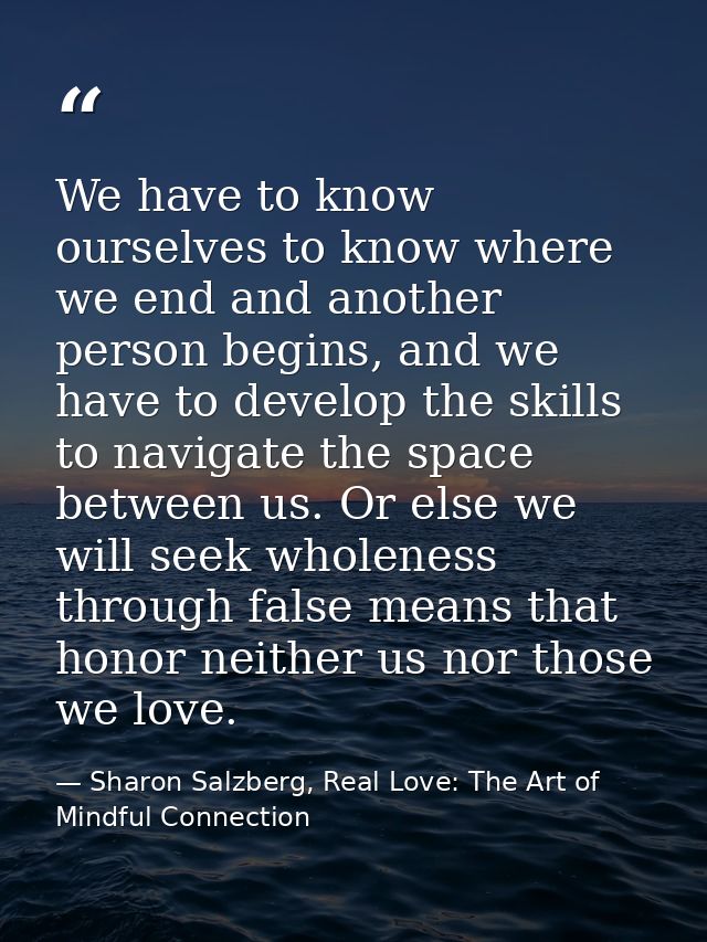 We have to know ourselves to know where we end and another person begins, and we have to develop the skills to navigate  — Sharon Salzberg, Real Love: The Art of Mindful Connection
