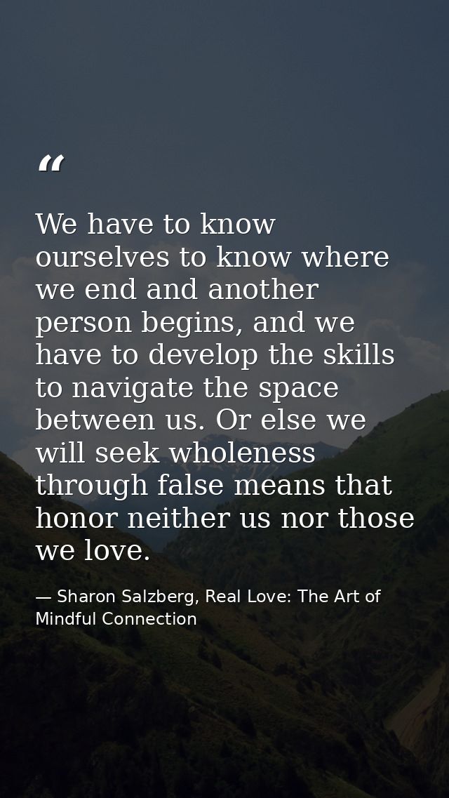 We have to know ourselves to know where we end and another person begins, and we have to develop the skills to navigate  — Sharon Salzberg, Real Love: The Art of Mindful Connection