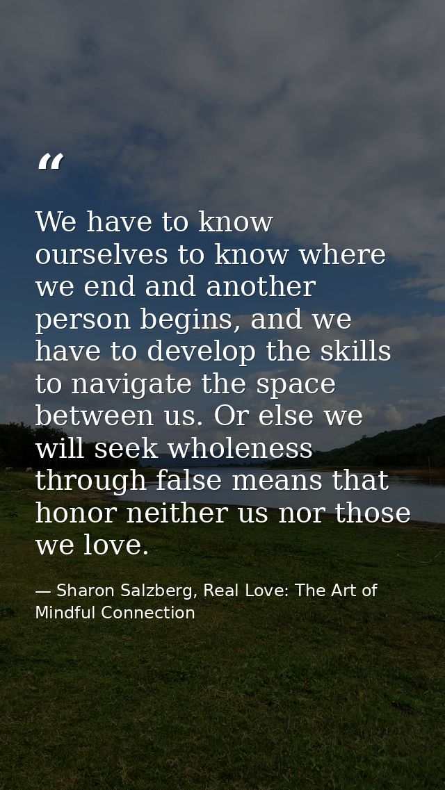 We have to know ourselves to know where we end and another person begins, and we have to develop the skills to navigate  — Sharon Salzberg, Real Love: The Art of Mindful Connection