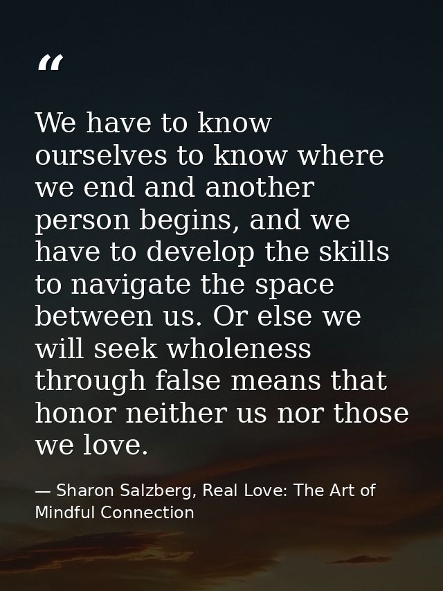 We have to know ourselves to know where we end and another person begins, and we have to develop the skills to navigate  — Sharon Salzberg, Real Love: The Art of Mindful Connection