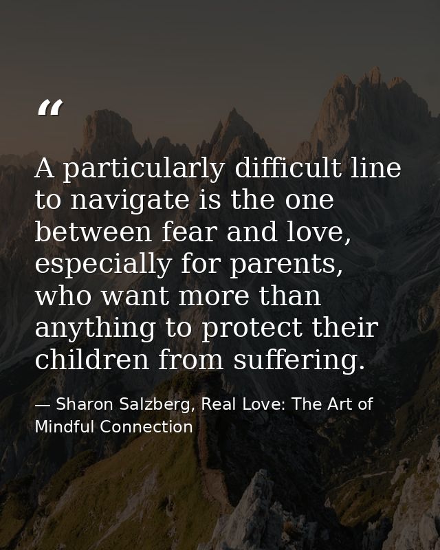 A particularly difficult line to navigate is the one between fear and love, especially for parents, who want more than a — Sharon Salzberg, Real Love: The Art of Mindful Connection