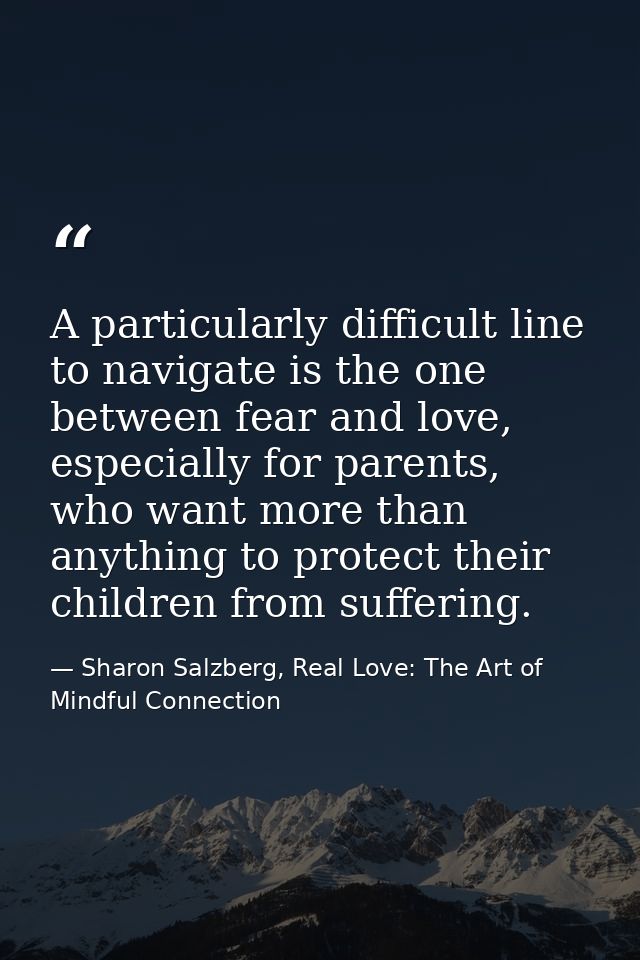 A particularly difficult line to navigate is the one between fear and love, especially for parents, who want more than a — Sharon Salzberg, Real Love: The Art of Mindful Connection