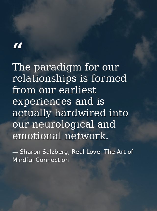 The paradigm for our relationships is formed from our earliest experiences and is actually hardwired into our neurologic — Sharon Salzberg, Real Love: The Art of Mindful Connection