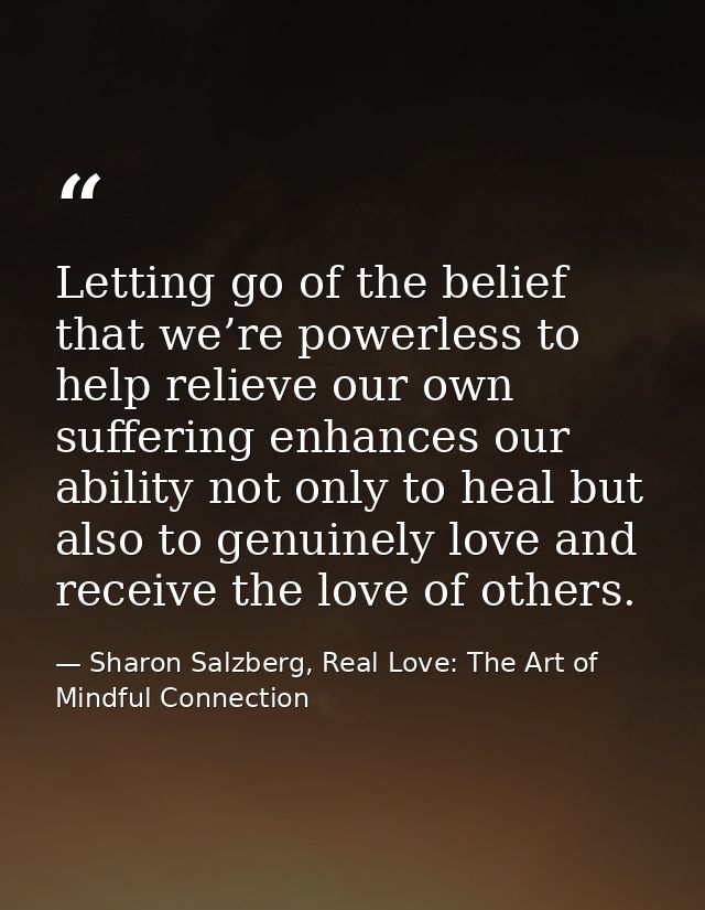 Letting go of the belief that we’re powerless to help relieve our own suffering enhances our ability not only to heal bu — Sharon Salzberg, Real Love: The Art of Mindful Connection