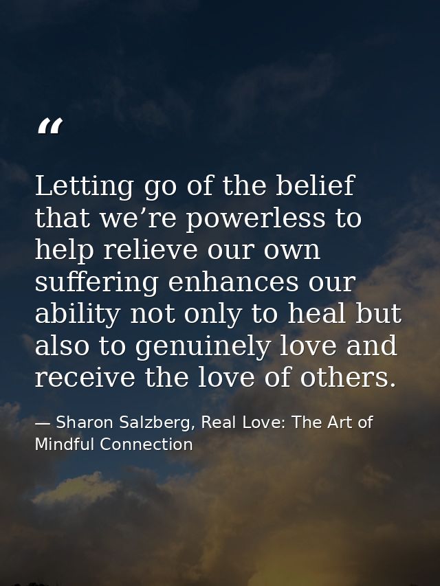 Letting go of the belief that we’re powerless to help relieve our own suffering enhances our ability not only to heal bu — Sharon Salzberg, Real Love: The Art of Mindful Connection