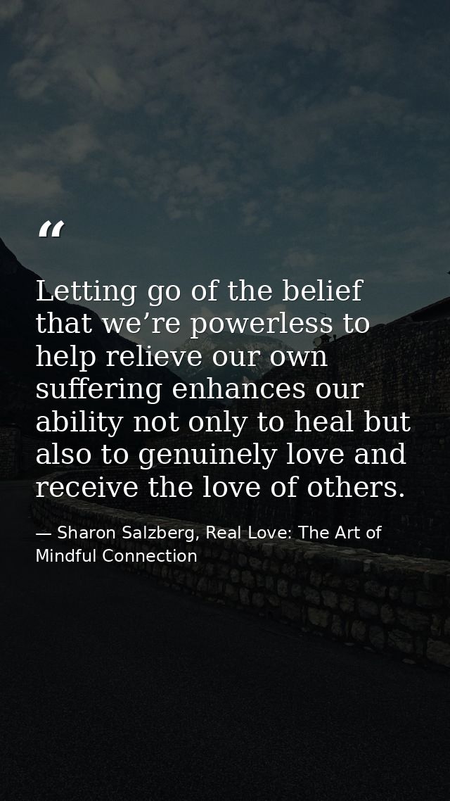 Letting go of the belief that we’re powerless to help relieve our own suffering enhances our ability not only to heal bu — Sharon Salzberg, Real Love: The Art of Mindful Connection