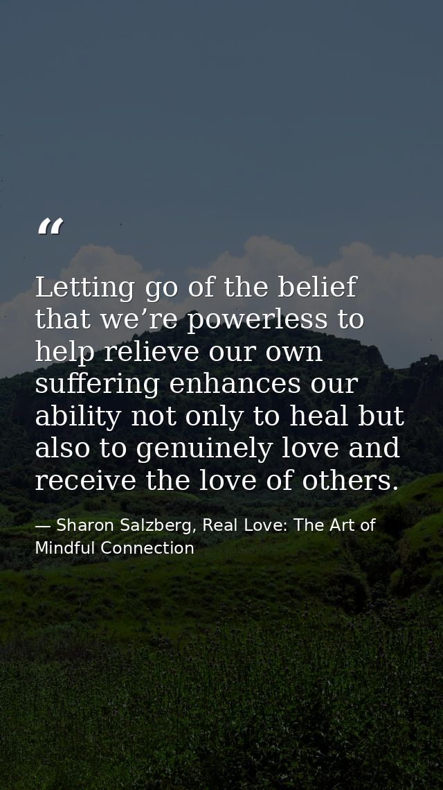 Letting go of the belief that we’re powerless to help relieve our own suffering enhances our ability not only to heal bu — Sharon Salzberg, Real Love: The Art of Mindful Connection
