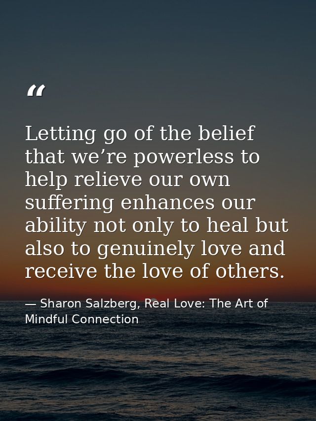 Letting go of the belief that we’re powerless to help relieve our own suffering enhances our ability not only to heal bu — Sharon Salzberg, Real Love: The Art of Mindful Connection